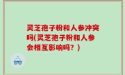 灵芝孢子粉和人参冲突吗(灵芝孢子粉和人参会相互影响吗？)