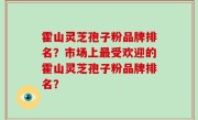 霍山灵芝孢子粉品牌排名？市场上最受欢迎的霍山灵芝孢子粉品牌排名？