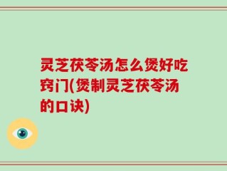 灵芝茯苓汤怎么煲好吃窍门(煲制灵芝茯苓汤的口诀)