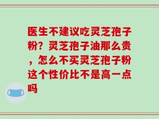 医生不建议吃灵芝孢子粉？灵芝孢子油那么贵，怎么不买灵芝孢子粉这个性价比不是高一点吗