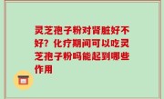 灵芝孢子粉对肾脏好不好？化疗期间可以吃灵芝孢子粉吗能起到哪些作用