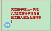 灵芝孢子粉1g一天吃几次(灵芝孢子粉每日适宜摄入量及食用频率)