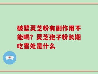 破壁灵芝粉有副作用不能喝？灵芝孢子粉长期吃害处是什么