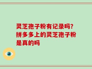 灵芝孢子粉有记录吗？拼多多上的灵芝孢子粉是真的吗