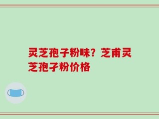 灵芝孢子粉味？芝甫灵芝孢孑粉价格