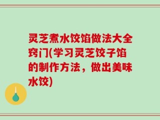 灵芝煮水饺馅做法大全窍门(学习灵芝饺子馅的制作方法，做出美味水饺)