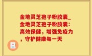 金地灵芝孢子粉胶囊_金地灵芝孢子粉胶囊：高效保健，增强免疫力，守护健康每一天