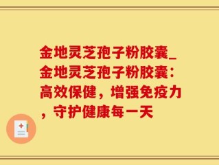 金地灵芝孢子粉胶囊_金地灵芝孢子粉胶囊：高效保健，增强免疫力，守护健康每一天