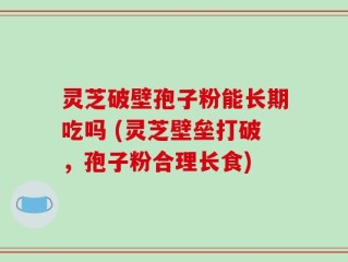 灵芝破壁孢子粉能长期吃吗 (灵芝壁垒打破，孢子粉合理长食)