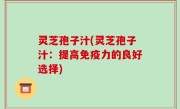 灵芝孢子汁(灵芝孢子汁：提高免疫力的良好选择)