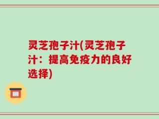 灵芝孢子汁(灵芝孢子汁：提高免疫力的良好选择)