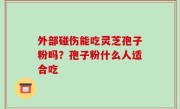 外部碰伤能吃灵芝孢子粉吗？孢子粉什么人适合吃