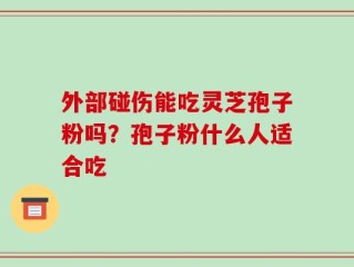 外部碰伤能吃灵芝孢子粉吗？孢子粉什么人适合吃