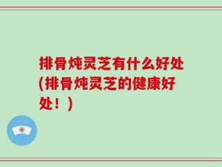 排骨炖灵芝有什么好处(排骨炖灵芝的健康好处！)