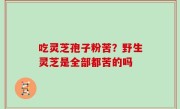 吃灵芝孢子粉苦？野生灵芝是全部都苦的吗