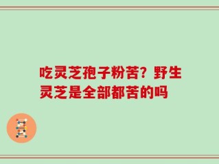吃灵芝孢子粉苦？野生灵芝是全部都苦的吗