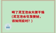 喝了灵芝泡水大便干燥(灵芝泡水引发便秘，该如何应对？)