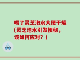 喝了灵芝泡水大便干燥(灵芝泡水引发便秘，该如何应对？)