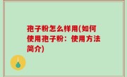 孢子粉怎么样用(如何使用孢子粉：使用方法简介)