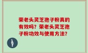 荣老头灵芝孢子粉真的有效吗？荣老头灵芝孢子粉功效与使用方法？