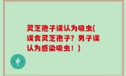 灵芝孢子误认为吸虫(误食灵芝孢子？男子误认为感染吸虫！)