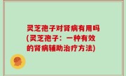 灵芝孢子对肾病有用吗(灵芝孢子：一种有效的肾病辅助治疗方法)
