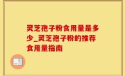 灵芝孢子粉食用量是多少_灵芝孢子粉的推荐食用量指南