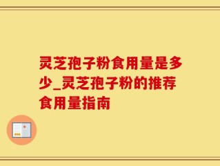 灵芝孢子粉食用量是多少_灵芝孢子粉的推荐食用量指南