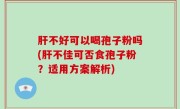 肝不好可以喝孢子粉吗(肝不佳可否食孢子粉？适用方案解析)