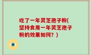 吃了一年灵芝孢子粉(坚持食用一年灵芝孢子粉的效果如何？)