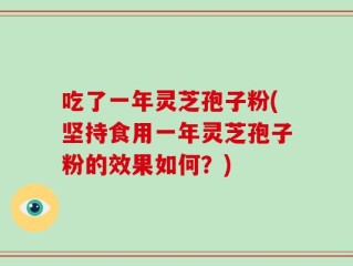 吃了一年灵芝孢子粉(坚持食用一年灵芝孢子粉的效果如何？)