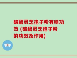 破碧灵芝孢子粉有啥功效 (破碧灵芝孢子粉的功效及作用)