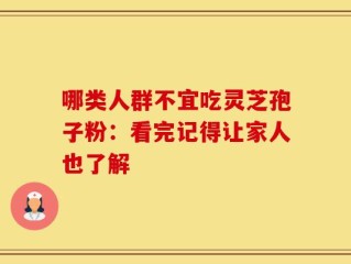 哪类人群不宜吃灵芝孢子粉：看完记得让家人也了解