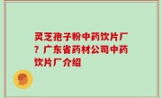 灵芝孢子粉中药饮片厂？广东省药材公司中药饮片厂介绍