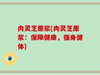 肉灵芝原浆(肉灵芝原浆：保障健康，强身健体)
