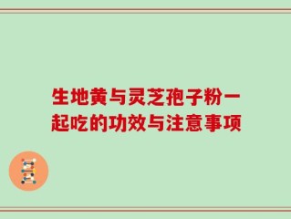 生地黄与灵芝孢子粉一起吃的功效与注意事项