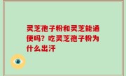 灵芝孢子粉和灵芝能通便吗？吃灵芝孢子粉为什么出汗