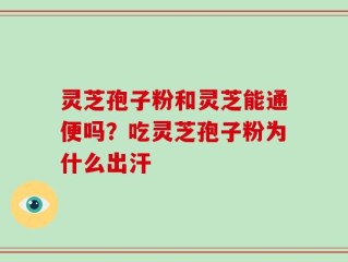 灵芝孢子粉和灵芝能通便吗？吃灵芝孢子粉为什么出汗