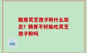 服用灵芝孢子粉什么禁忌？肠胃不好能吃灵芝孢子粉吗