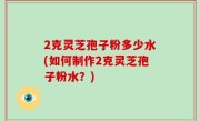 2克灵芝孢子粉多少水(如何制作2克灵芝孢子粉水？)