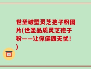 世圣破壁灵芝孢子粉图片(世圣品质灵芝孢子粉——让你健康无忧！)