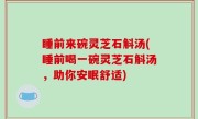 睡前来碗灵芝石斛汤(睡前喝一碗灵芝石斛汤，助你安眠舒适)