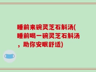 睡前来碗灵芝石斛汤(睡前喝一碗灵芝石斛汤，助你安眠舒适)