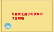 东北灵芝孢子粉使用方法全知道