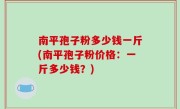 南平孢子粉多少钱一斤(南平孢子粉价格：一斤多少钱？)