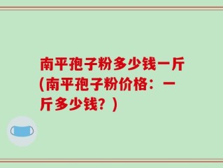 南平孢子粉多少钱一斤(南平孢子粉价格：一斤多少钱？)