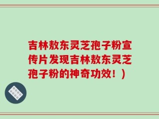 吉林敖东灵芝孢子粉宣传片发现吉林敖东灵芝孢子粉的神奇功效！)