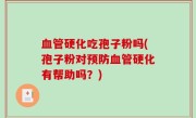 血管硬化吃孢子粉吗(孢子粉对预防血管硬化有帮助吗？)