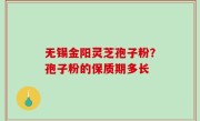 无锡金阳灵芝孢子粉？孢子粉的保质期多长