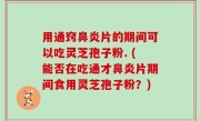 用通窍鼻炎片的期间可以吃灵芝孢子粉. (能否在吃通才鼻炎片期间食用灵芝孢子粉？)